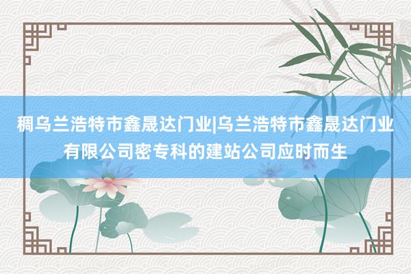 稠乌兰浩特市鑫晟达门业|乌兰浩特市鑫晟达门业有限公司密专科的建站公司应时而生