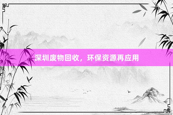深圳废物回收，环保资源再应用