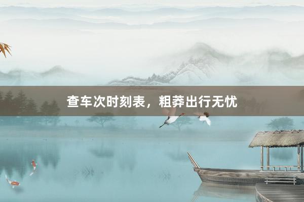 查车次时刻表,粗莽出行无忧
