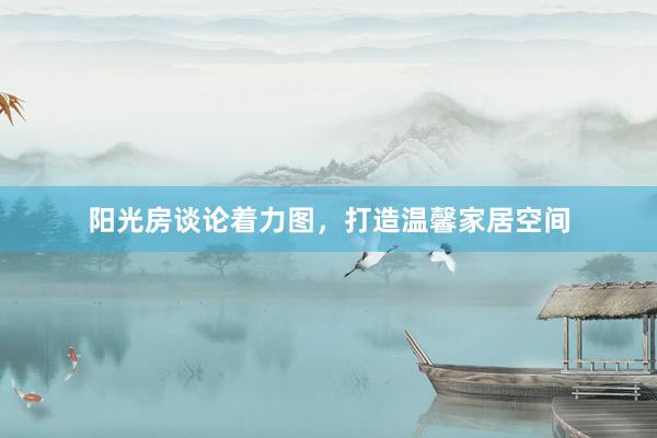 阳光房谈论着力图，打造温馨家居空间