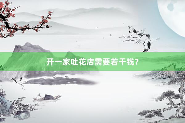 开一家吐花店需要若干钱？