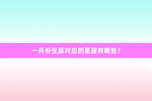 一月份生辰对应的星座有哪些？